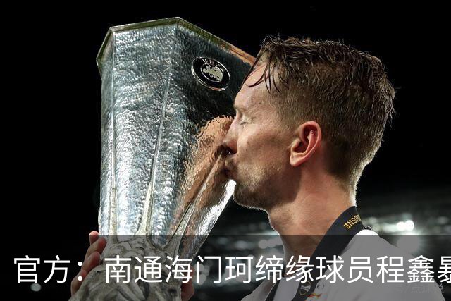 官方：南通海门珂缔缘球员程鑫暴力行为，停赛4场、罚款20000元