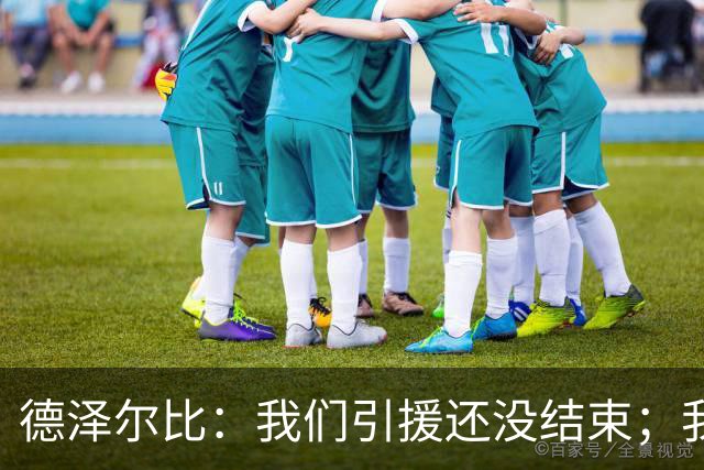 德泽尔比：我们引援还没结束；我们必须记住上赛季付出的代价